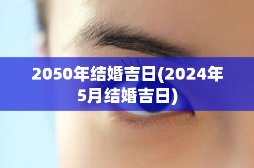 2050年结婚吉日(2024年5月结婚吉日)