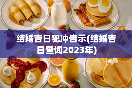 结婚吉日犯冲告示(结婚吉日查询2023年)