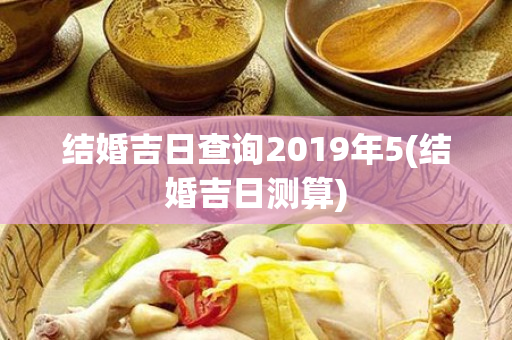 结婚吉日查询2019年5(结婚吉日测算)