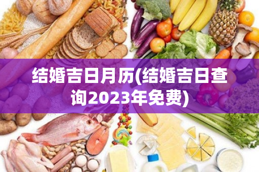 结婚吉日月历(结婚吉日查询2023年免费)