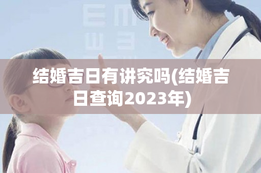 结婚吉日有讲究吗(结婚吉日查询2023年)