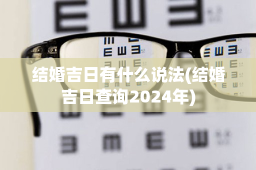 结婚吉日有什么说法(结婚吉日查询2024年)