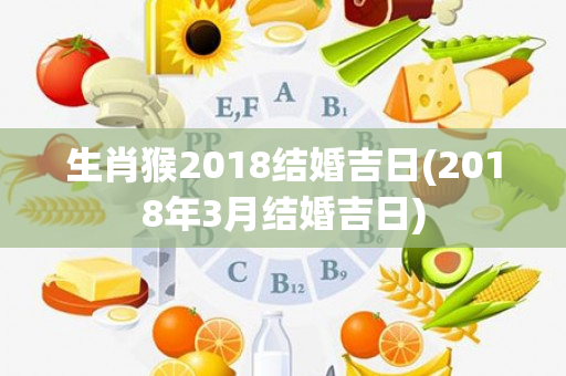 生肖猴2018结婚吉日(2018年3月结婚吉日)