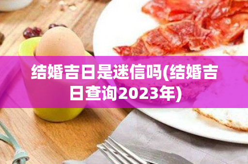 结婚吉日是迷信吗(结婚吉日查询2023年)