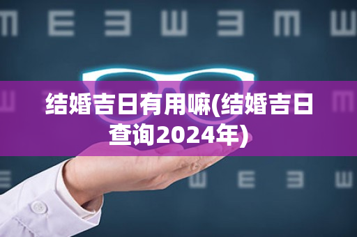 结婚吉日有用嘛(结婚吉日查询2024年)