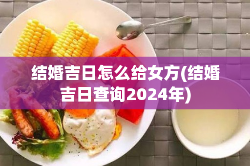 结婚吉日怎么给女方(结婚吉日查询2024年)