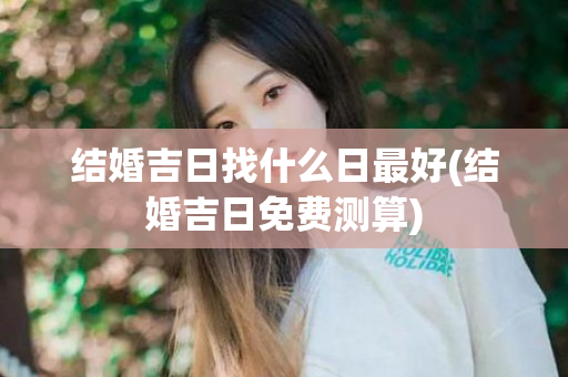 结婚吉日找什么日最好(结婚吉日免费测算)