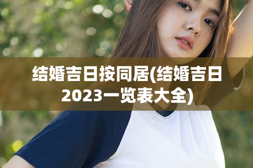 结婚吉日按同居(结婚吉日2023一览表大全)