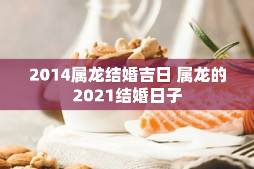 2014属龙结婚吉日 属龙的2021结婚日子