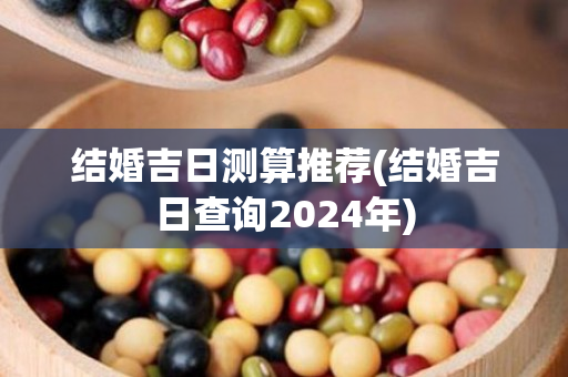 结婚吉日测算推荐(结婚吉日查询2024年)