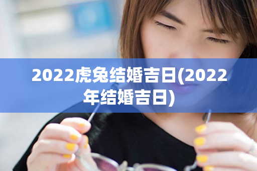 2022虎兔结婚吉日(2022年结婚吉日)