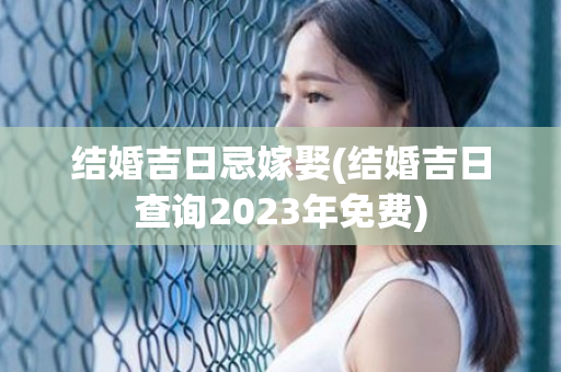 结婚吉日忌嫁娶(结婚吉日查询2023年免费)