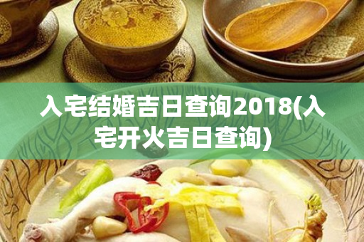 入宅结婚吉日查询2018(入宅开火吉日查询)