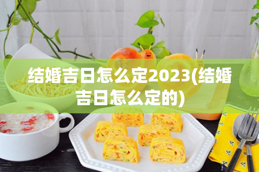 结婚吉日怎么定2023(结婚吉日怎么定的)