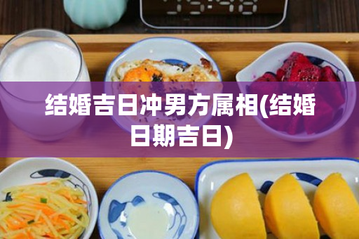 结婚吉日冲男方属相(结婚日期吉日)