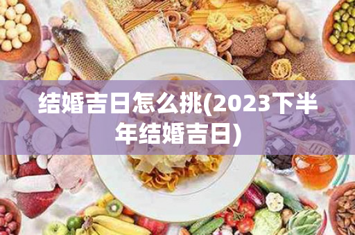 结婚吉日怎么挑(2023下半年结婚吉日)