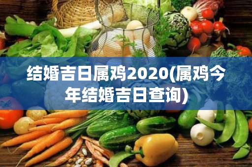 结婚吉日属鸡2020(属鸡今年结婚吉日查询)