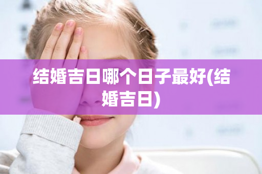 结婚吉日哪个日子最好(结婚吉日)