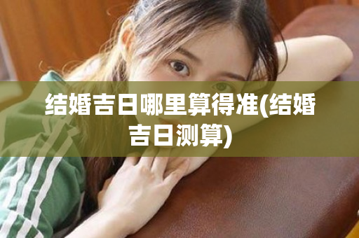 结婚吉日哪里算得准(结婚吉日测算)