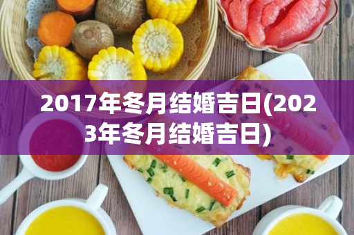 2017年冬月结婚吉日(2023年冬月结婚吉日)