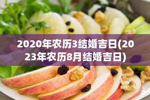 2020年农历3结婚吉日(2023年农历8月结婚吉日)