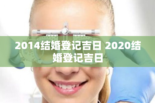 2014结婚登记吉日 2020结婚登记吉日