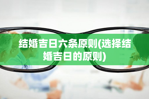 结婚吉日六条原则(选择结婚吉日的原则)