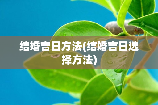 结婚吉日方法(结婚吉日选择方法)