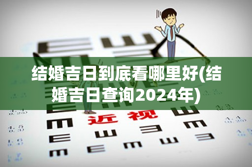 结婚吉日到底看哪里好(结婚吉日查询2024年)