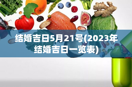 结婚吉日5月21号(2023年结婚吉日一览表)