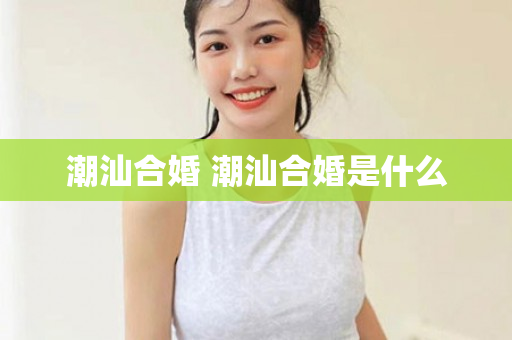 潮汕合婚 潮汕合婚是什么