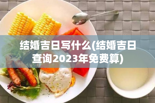 结婚吉日写什么(结婚吉日查询2023年免费算)