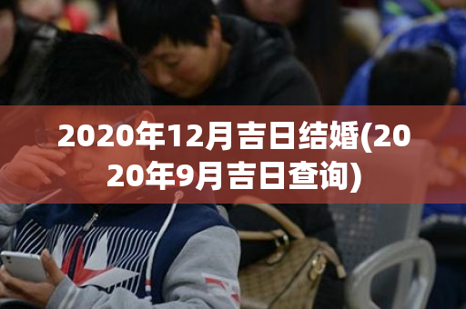 2020年12月吉日结婚(2020年9月吉日查询)