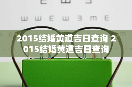 2015结婚黄道吉日查询 2015结婚黄道吉日查询