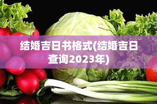 结婚吉日书格式(结婚吉日查询2023年)