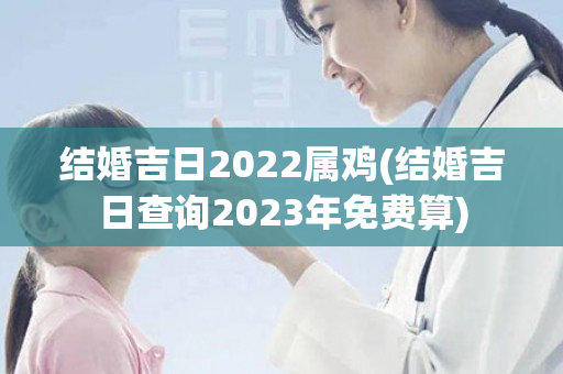 结婚吉日2022属鸡(结婚吉日查询2023年免费算)