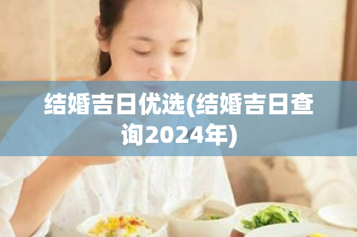 结婚吉日优选(结婚吉日查询2024年)