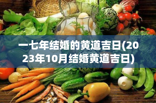 一七年结婚的黄道吉日(2023年10月结婚黄道吉日)