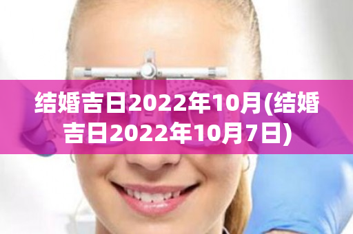 结婚吉日2022年10月(结婚吉日2022年10月7日)