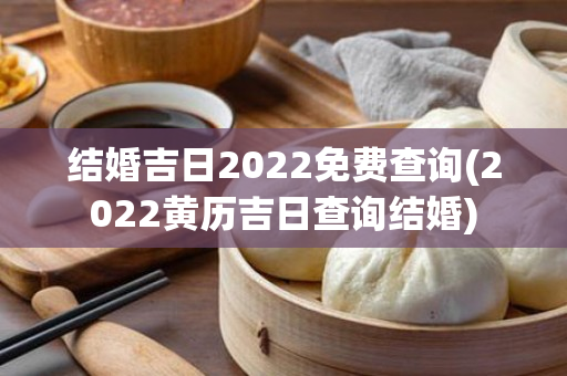 结婚吉日2022免费查询(2022黄历吉日查询结婚)