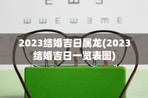 2023结婚吉日属龙(2023结婚吉日一览表图)