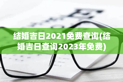 结婚吉日2021免费查询(结婚吉日查询2023年免费)