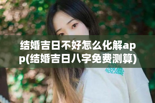 结婚吉日不好怎么化解app(结婚吉日八字免费测算)