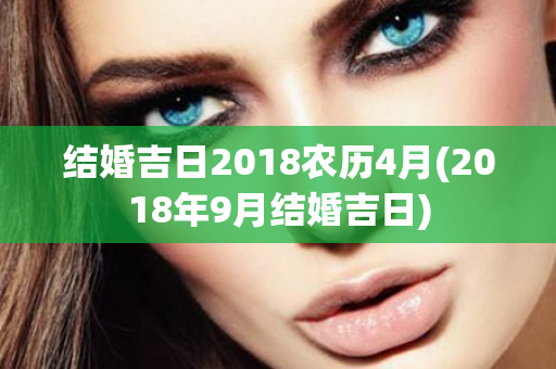 结婚吉日2018农历4月(2018年9月结婚吉日)