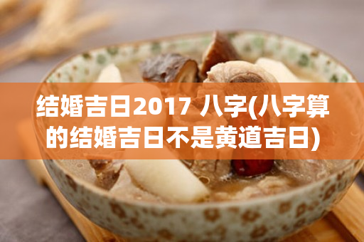 结婚吉日2017 八字(八字算的结婚吉日不是黄道吉日)