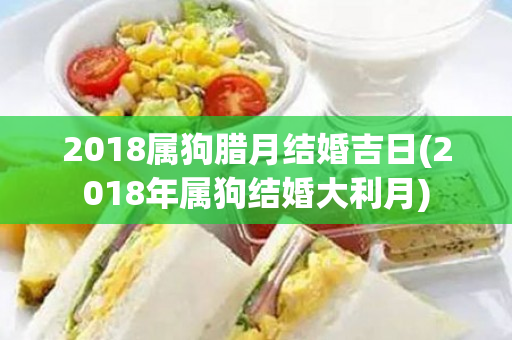 2018属狗腊月结婚吉日(2018年属狗结婚大利月)