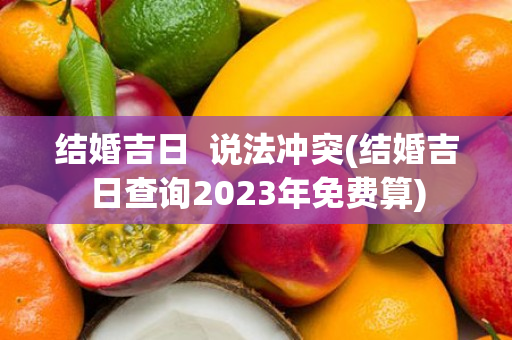 结婚吉日  说法冲突(结婚吉日查询2023年免费算)