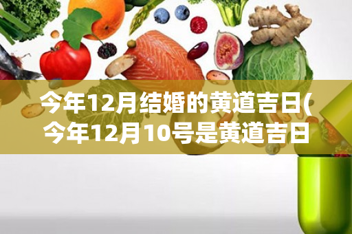 今年12月结婚的黄道吉日(今年12月10号是黄道吉日吗)