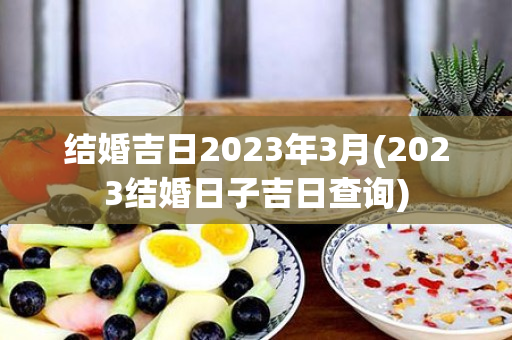 结婚吉日2023年3月(2023结婚日子吉日查询)