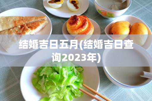 结婚吉日五月(结婚吉日查询2023年)